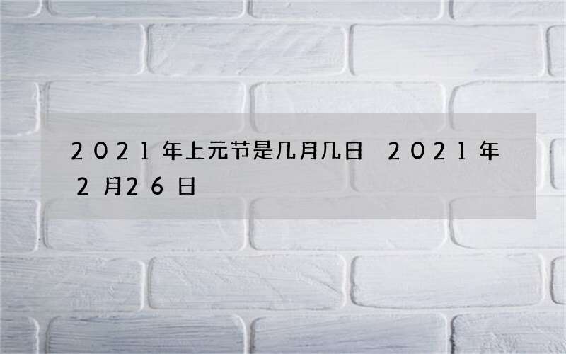 2021年上元节是几月几日 2021年2月26日